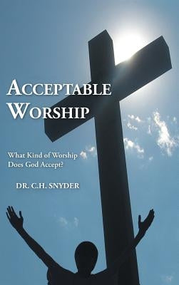 Acceptable Worship: What Kind of Worship Does God Accept? by Snyder, C. H.