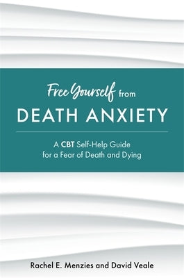 Free Yourself from Death Anxiety: A CBT Self-Help Guide for a Fear of Death and Dying by Menzies, Rachel