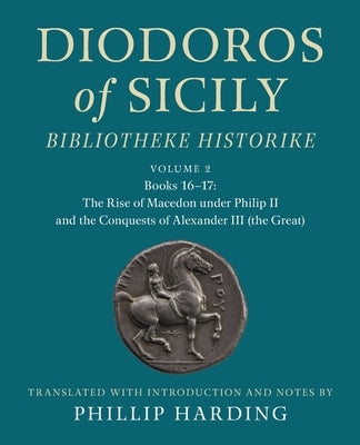 Diodoros of Sicily: Bibliotheke Historike: Volume 2, Books 16-17: The Rise of Macedon Under Philip II and the Conquests of Alexander III (the Great): by Harding, Phillip
