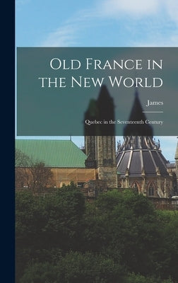 Old France in the New World: Quebec in the Seventeenth Century by Douglas, James 1837-1918