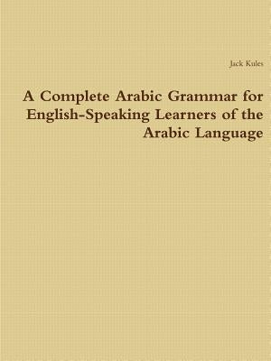 A Complete Arabic Grammar for English-Speaking Learners of the Arabic Language by Kules, Jack