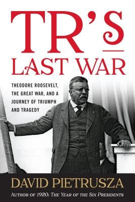 TR's Last War: Theodore Roosevelt, the Great War, and a Journey of Triumph and Tragedy by Pietrusza, David
