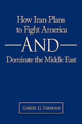 How Iran Plans to Fight America And Dominate the Middle East by Tabarani, Gabriel G.