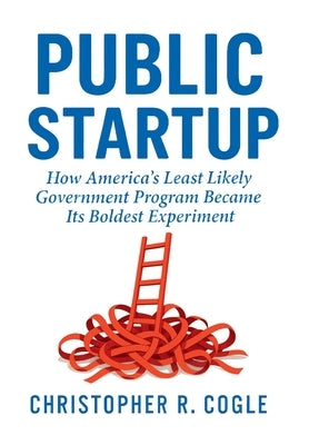 Public Startup: How America's Least Likely Government Program Became Its Boldest Experiment by Cogle, Christopher R.