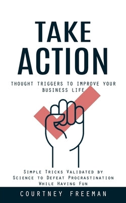 Take Action: Thought Triggers to Improve Your Business Life (Simple Tricks Validated by Science to Defeat Procrastination While Having Fun) by Freeman, Courtney