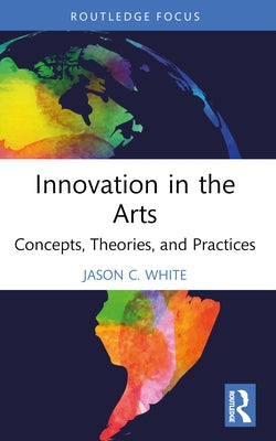 Innovation in the Arts: Concepts, Theories, and Practices by White, Jason C.