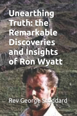 Unearthing Truth: the Remarkable Discoveries and Insights of Ron Wyatt by Stoddard, George
