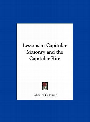Lessons in Capitular Masonry and the Capitular Rite by Hunt, Charles C.