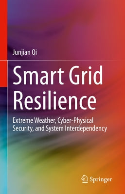 Smart Grid Resilience: Extreme Weather, Cyber-Physical Security, and System Interdependency by Qi, Junjian