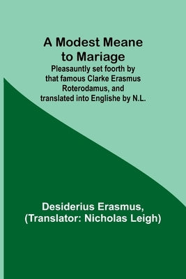 A Modest Meane to Mariage; Pleasauntly set foorth by that famous Clarke Erasmus Roterodamus, and translated into Englishe by N.L. by Erasmus, Desiderius