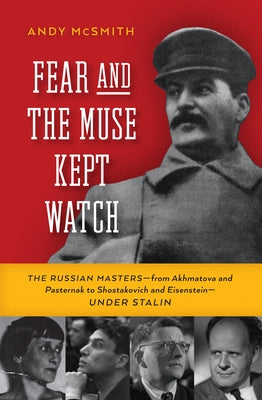 Fear and the Muse Kept Watch: The Russian Masters--From Akhmatova and Pasternak to Shostakovich and Eisenstein--Under Stalin by McSmith, Andy