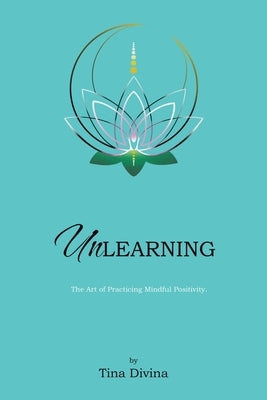Unlearning: The Art of Practicing Mindful Positivity. by Divina, Tina