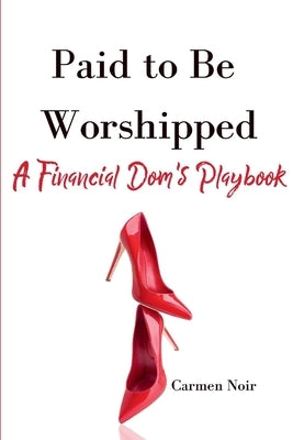Paid to Be Worshipped: A Financial Dom's Playbook: Unlock the Psychology, Language, and Rituals of High-Paid Findom by Noir, Carmen