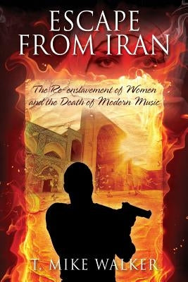 Escape From Iran: The Re-enslavement of Women and the Death of Modern Music by Walker, T. Mike
