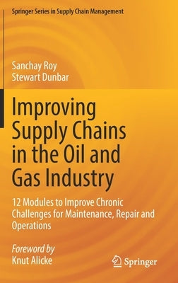 Improving Supply Chains in the Oil and Gas Industry: 12 Modules to Improve Chronic Challenges for Maintenance, Repair and Operations by Roy, Sanchay