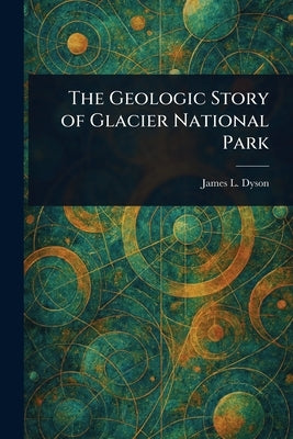 The Geologic Story of Glacier National Park by Dyson, James L. (James Lindsay)