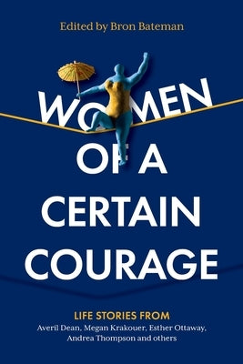Women of a Certain Courage: Life stories from women of all backgrounds about courage by Bateman, Bron