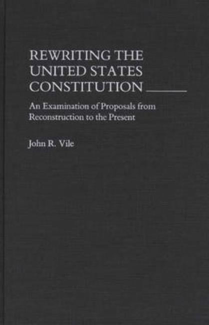 Rewriting the United States Constitution: An Examination of Proposals from Reconstruction to the Present by Vile, John R.