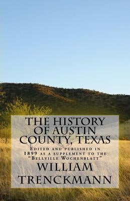 The History of Austin County, Texas: Edited and Published in 1899 as a Supplement to the Bellville Wochenblatt by Trenkmann, William Else, And Clara