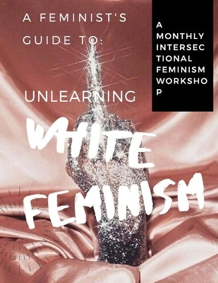 A Feminist's Guide to: Unlearning White Feminism by Jihan Bazile, Aubrey Young &.