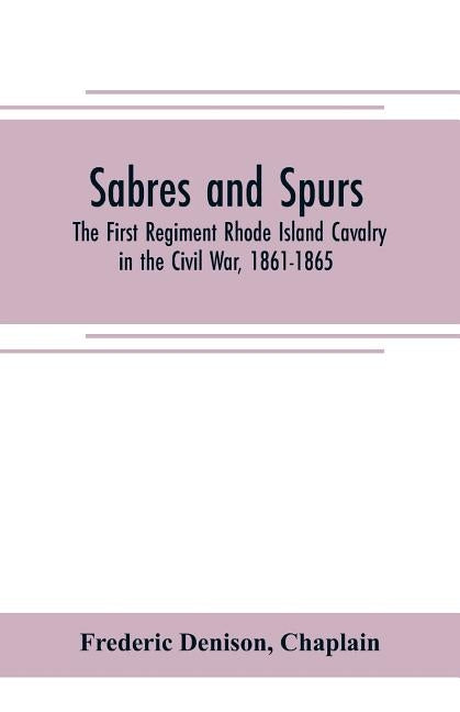 Sabres and spurs: the First Regiment Rhode Island Cavalry in the Civil War, 1861-1865: its origin, marches, scouts, skirmishes, raids, b by Denison, Frederic