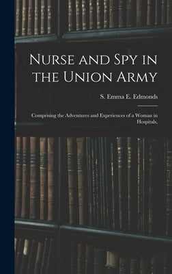 Nurse and spy in the Union Army: Comprising the Adventures and Experiences of a Woman in Hospitals, by S. Emma E. (Sarah Emma Evelyn), Edmon