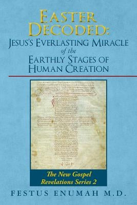 Easter Decoded: Jesus's Everlasting Miracle of the Earthly Stages of Human Creation: The New Gospel Revelations Series 2 by Enumah M. D., Festus