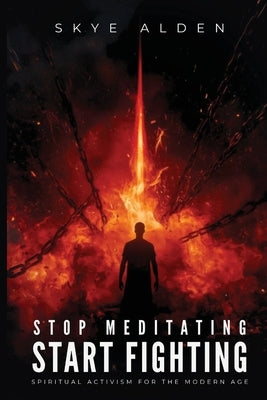 Stop Meditating, Start Fighting: Spiritual Activism for the Modern Age by Alden, Skye