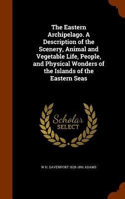 The Eastern Archipelago. A Description of the Scenery, Animal and Vegetable Life, People, and Physical Wonders of the Islands of the Eastern Seas by Adams, W. H. Davenport 1828-1891