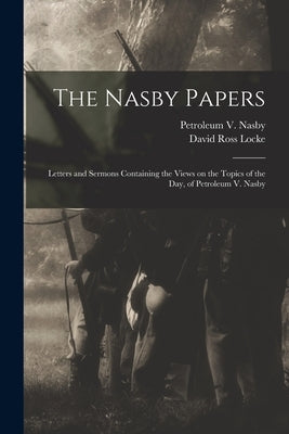 The Nasby Papers: Letters and Sermons Containing the Views on the Topics of the Day, of Petroleum V. Nasby by Nasby, Petroleum V. 1833-1888