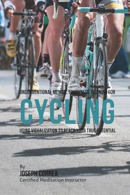 Unconventional Mental Toughness Training for Cycling: Using Visualization to Reach Your True Potential by Correa (Certified Meditation Instructor)