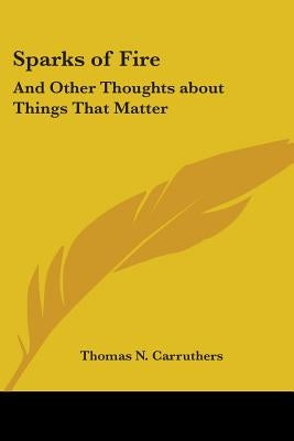 Sparks of Fire: And Other Thoughts about Things That Matter by Carruthers, Thomas N.