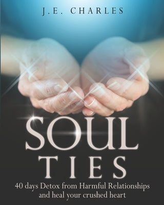 Soul Ties: 40-Day Detox from Harmful Relationships to Heal Your Crushed Heart by Charles, J. E.