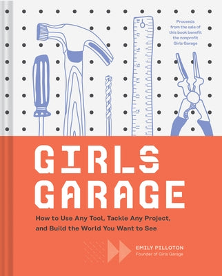 Girls Garage: How to Use Any Tool, Tackle Any Project, and Build the World You Want to See (Teenage Trailblazers, Stem Building Proj by Pilloton, Emily