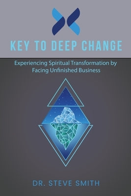 Key to Deep Change: Experiencing Spiritual Transformation by Facing Unfinished Business by Smith, Steve