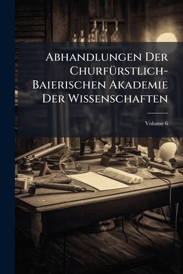 Abhandlungen Der Churfürstlich-Baierischen Akademie Der Wissenschaften; Volume 6 by Anonymous