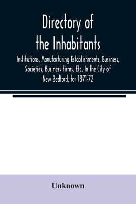 Directory of the Inhabitants, Institutions, Manufacturing Establishments, Business, Societies, Business Firms, Etc. In the City of New Bedford, for 18 by Unknown