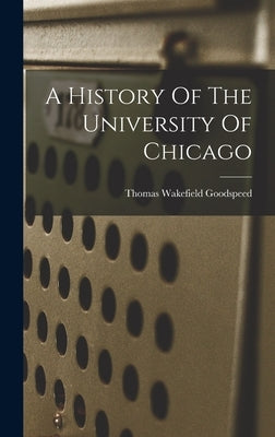 A History Of The University Of Chicago by Goodspeed, Thomas Wakefield