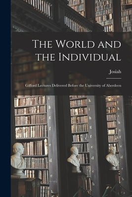 The World and the Individual; Gifford Lectures Delivered Before the University of Aberdeen by Royce, Josiah 1855-1916