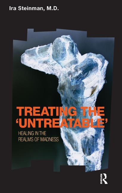 Treating the 'Untreatable': Healing in the Realms of Madness by Steinman, Ira