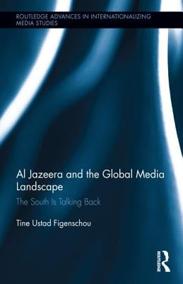 Al Jazeera and the Global Media Landscape: The South Is Talking Back by Ustad Figenschou, Tine