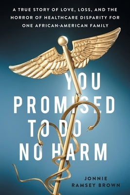 You Promised to Do No Harm: A True Story of Love, Loss, and the Horror of Healthcare Disparity for One African-American Family by Brown, Jonnie Ramsey