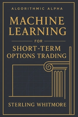 Machine Learning for Short-Term Options Trading: Real-time ML models, Greeks-aware prediction engines, earnings-driven IV forecasting. by Munrow, Danny