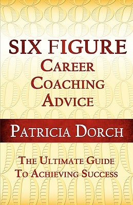 Six Figure Career Coaching Advice: The Ultimate Guide to Achieving Success by Dorch, Patricia