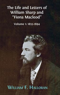 The Life and Letters of William Sharp and "Fiona Macleod": Volume I: 1855-1894 by Halloran, William F.