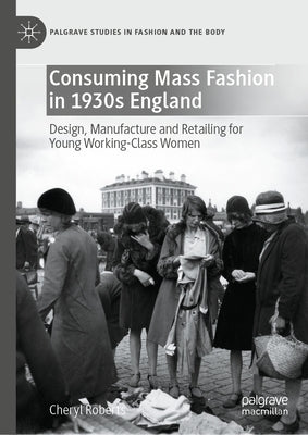 Consuming Mass Fashion in 1930s England: Design, Manufacture and Retailing for Young Working-Class Women by Roberts, Cheryl