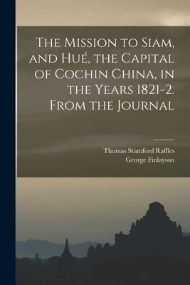 The Mission to Siam, and Hué, the Capital of Cochin China, in the Years 1821-2. From the Journal by Finlayson, George