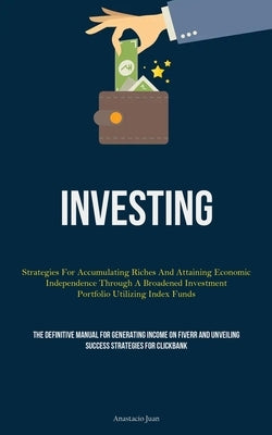 Investing: Strategies For Accumulating Riches And Attaining Economic Independence Through A Broadened Investment Portfolio Utiliz by Juan, Anastacio