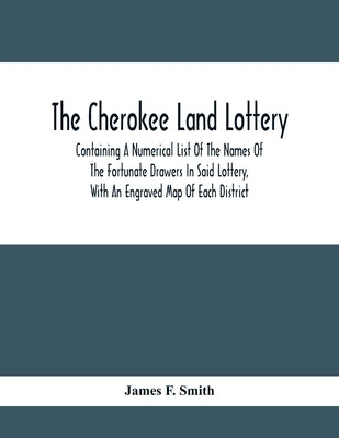 The Cherokee Land Lottery; Containing A Numerical List Of The Names Of The Fortunate Drawers In Said Lottery, With An Engraved Map Of Each District by F. Smith, James