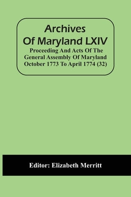 Archives Of Maryland LXIV; Proceeding And Acts Of The General Assembly Of Maryland October 1773 To April 1774 (32) by Merritt, Elizabeth